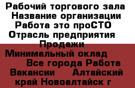 Рабочий торгового зала › Название организации ­ Работа-это проСТО › Отрасль предприятия ­ Продажи › Минимальный оклад ­ 25 000 - Все города Работа » Вакансии   . Алтайский край,Новоалтайск г.